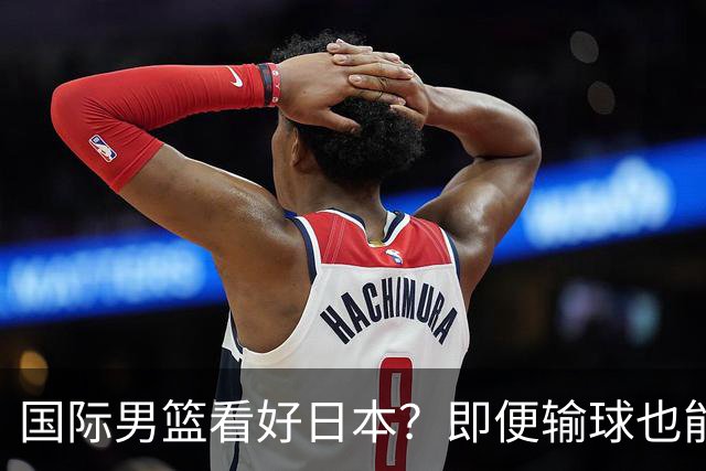国际男篮看好日本？即便输球也能晋级，中国男篮主场迎生死战