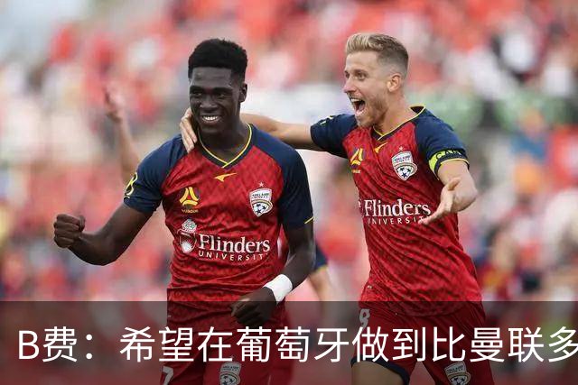 B费：希望在葡萄牙做到比曼联多一倍的事 最重要的全队团结一致