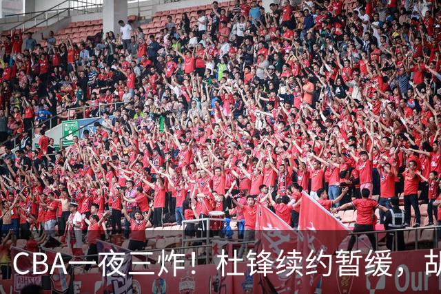CBA一夜三炸！杜锋续约暂缓，胡明轩深夜发声，两名小将入选国青